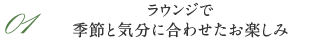 01 ラウンジで季節と気分に合わせたお楽しみ