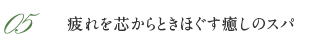 05 疲れを芯からときほぐす癒しのスパ