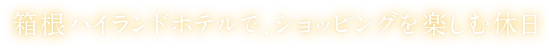 箱根ハイランドホテルで、ショッピングを楽しむ休日