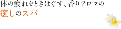 体の疲れをときほぐす、香りアロマの癒しのスパ