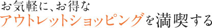 お気軽に、お得なアウトレットショッピングを満喫する