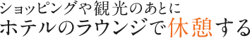 ショッピングや観光のあとにホテルのラウンジで休憩する