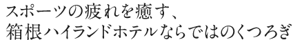 スポーツの疲れを癒す、箱根ハイランドホテルならではのくつろぎ