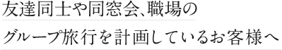 友達同士や同窓会、職場のグループ旅行を計画しているお客様へ