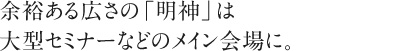 最大180名収容の余裕ある広さの「明神」は大型セミナーなどのメイン会場に。