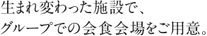 生まれ変わった施設で、グループでの会食会場をご用意。