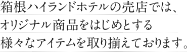 箱根ハイランドホテルでは、オリジナル商品をはじめとする様々な商品を取り揃えております。