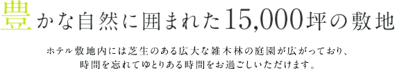 豊かな自然に囲まれた15,000坪の敷地 ホテル敷地内には芝生のある広大な庭園が広がっており、時間を忘れてゆとりある時間をお過ごしいただけます。