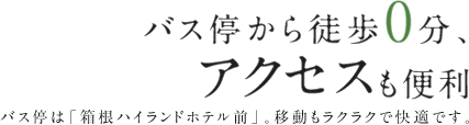 バス停から徒歩0分、アクセスも便利　バス停は「箱根ハイランドホテル前」。移動もラクラクで快適です。