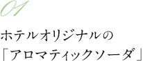 01 ホテルオリジナルの「アロマティックソーダ」