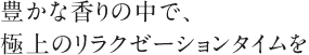 豊かな香りの中で、極上のリラクゼーションタイムを